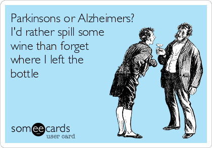 Parkinsons or Alzheimers?
I'd rather spill some
wine than forget
where I left the
bottle