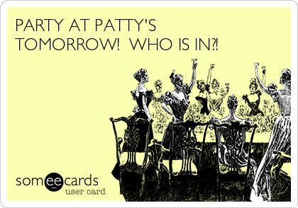 PARTY AT PATTY'S
TOMORROW!  WHO IS IN?!