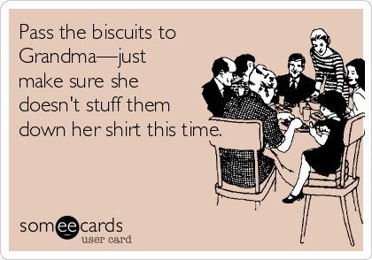 Pass the biscuits to
Grandma—just
make sure she
doesn't stuff them
down her shirt this time.
