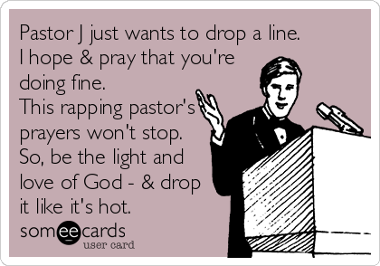 Pastor J just wants to drop a line.
I hope & pray that you're
doing fine.
This rapping pastor's
prayers won't stop.
So, be the light and
love of God - & drop
it like it's hot.