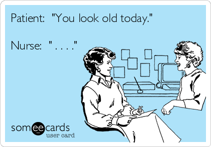 Patient:  "You look old today."

Nurse:  " . . . ."
