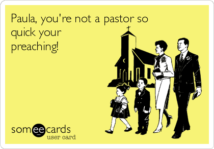 Paula, you're not a pastor so
quick your
preaching!