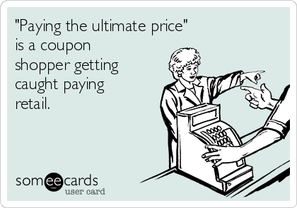 "Paying the ultimate price" 
is a coupon
shopper getting
caught paying
retail.