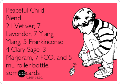 Peaceful Child
Blend
21 Vetiver, 7
Lavender, 7 Ylang
Ylang, 5 Frankincense,
4 Clary Sage, 3
Marjoram, 7 FCO, and 5
mL roller bottle.