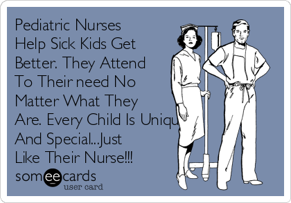 Pediatric Nurses
Help Sick Kids Get
Better. They Attend
To Their need No
Matter What They
Are. Every Child Is Unique
And Special...Just
Like Their Nurse!!!
