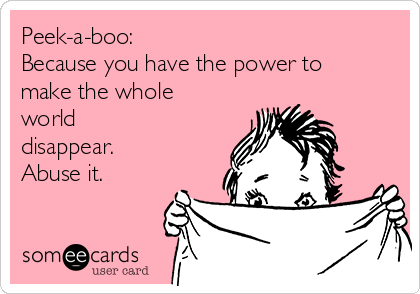Peek-a-boo:
Because you have the power to
make the whole
world
disappear.
Abuse it.