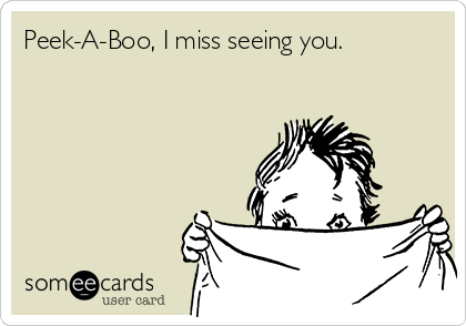 Peek-A-Boo, I miss seeing you. 