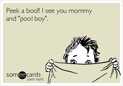 Peek a boo!! I see you mommy
and "pool boy".   
