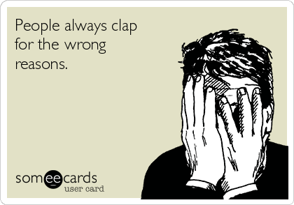 People always clap
for the wrong
reasons.
