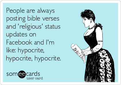 People are always
posting bible verses
and 'religious' status
updates on
Facebook and I'm
like: hypocrite,
hypocrite, hypocrite.