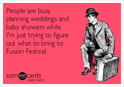 People are busy
planning weddings and
baby showers while
I'm just trying to figure
out what to bring to
Fusion Festival