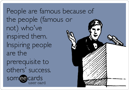 People are famous because of
the people (famous or
not) who've
inspired them.
Inspiring people
are the
prerequisite to
others' success.