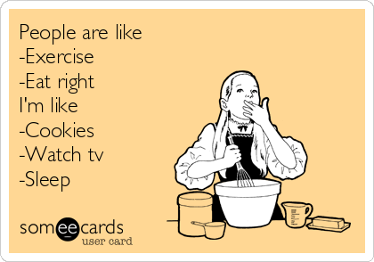 People are like 
-Exercise 
-Eat right 
I'm like 
-Cookies
-Watch tv 
-Sleep
