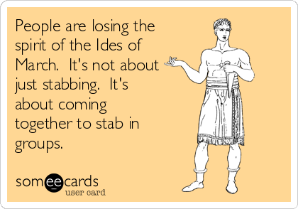 People are losing the
spirit of the Ides of
March.  It's not about
just stabbing.  It's
about coming
together to stab in
groups.
