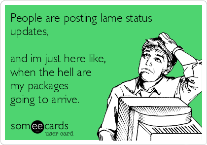 People are posting lame status
updates, 

and im just here like,
when the hell are
my packages
going to arrive. 