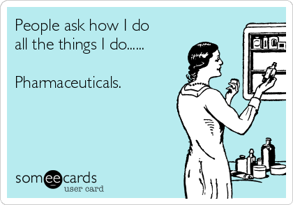 People ask how I do
all the things I do......

Pharmaceuticals.