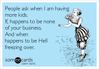 People ask when I am having
more kids. 
If, happens to be none
of your business.
And when
happens to be Hell
freezing over.