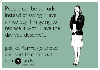 People can be so rude.
Instead of saying 'Have
a nice day' I'm going to
replace it with 'Have the
day you deserve'...

just let Karma go ahead
and sort that shit out!