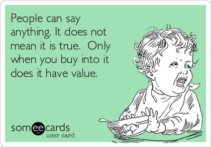 People can say
anything. It does not
mean it is true.  Only
when you buy into it
does it have value.