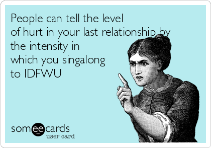 People can tell the level
of hurt in your last relationship by
the intensity in
which you singalong
to IDFWU
