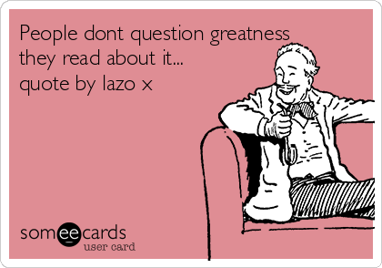 People dont question greatness
they read about it...  
quote by lazo x