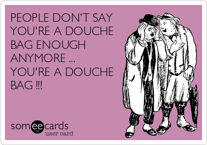 PEOPLE DON'T SAY
YOU'RE A DOUCHE
BAG ENOUGH
ANYMORE ...
YOU'RE A DOUCHE
BAG !!!