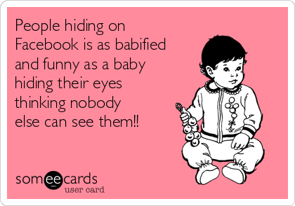 People hiding on
Facebook is as babified
and funny as a baby
hiding their eyes
thinking nobody
else can see them!!