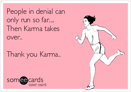People in denial can
only run so far....
Then Karma takes
over..

Thank you Karma..
