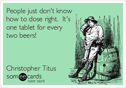 People just don't know
how to dose right.  It's
one tablet for every
two beers!



Christopher Titus