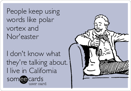 People keep using
words like polar
vortex and
Nor'easter

I don't know what
they're talking about.
I live in California