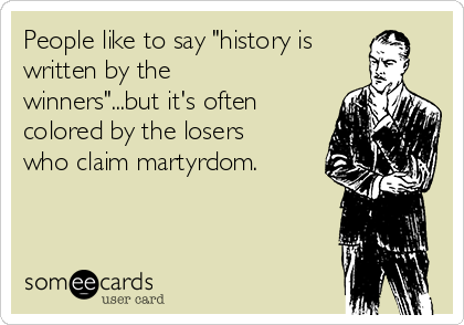 People like to say "history is
written by the
winners"...but it's often
colored by the losers
who claim martyrdom.