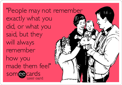 "People may not remember
exactly what you
did, or what you
said, but they
will always
remember
how you
made them feel"