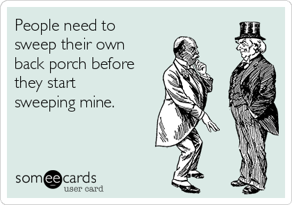 People need to
sweep their own
back porch before
they start
sweeping mine. 