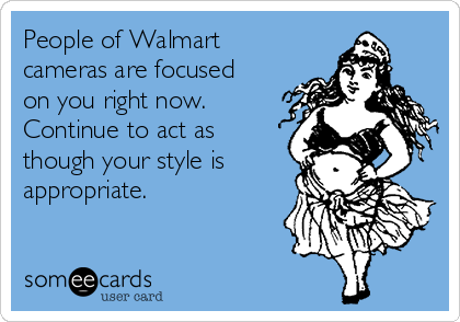 People of Walmart
cameras are focused
on you right now.
Continue to act as
though your style is
appropriate.