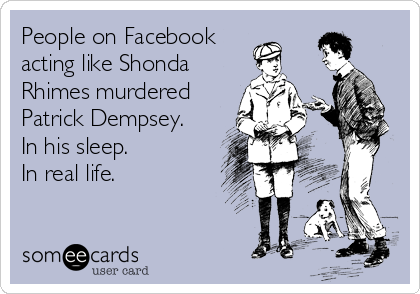 People on Facebook
acting like Shonda
Rhimes murdered 
Patrick Dempsey.
In his sleep. 
In real life.