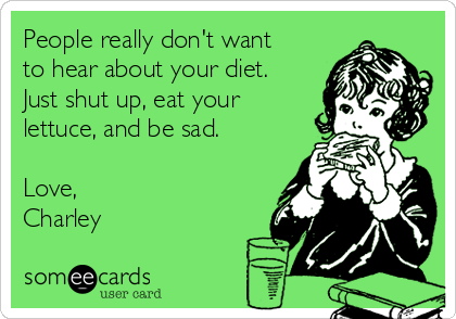People really don't want
to hear about your diet.
Just shut up, eat your
lettuce, and be sad.

Love,
Charley