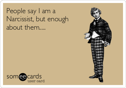 People say I am a
Narcissist, but enough
about them.....