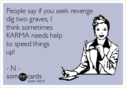 People say if you seek revenge
dig two graves, I
think sometimes
KARMA needs help
to speed things
up!

- N -