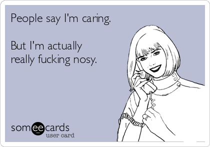 People say I'm caring.

But I'm actually
really fucking nosy. 