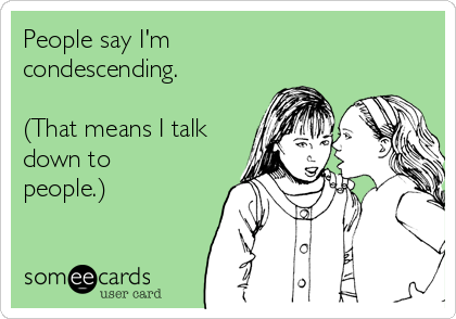 People say I'm 
condescending.

(That means I talk
down to
people.)