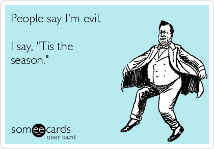 People say I'm evil.

I say, "Tis the
season."