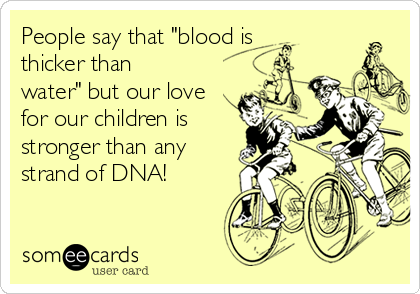 People say that "blood is
thicker than
water" but our love
for our children is
stronger than any
strand of DNA!