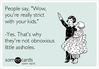 People say, "Wow, 
you're really strict
with your kids."

-Yes. That's why
they're not obnoxious
little assholes.