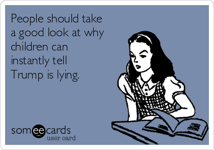 People should take
a good look at why 
children can
instantly tell
Trump is lying. 