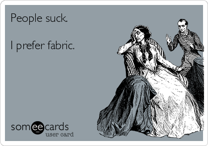 People suck.

I prefer fabric.