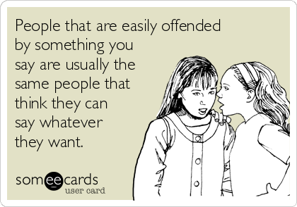 People that are easily offended
by something you
say are usually the
same people that
think they can
say whatever
they want. 
