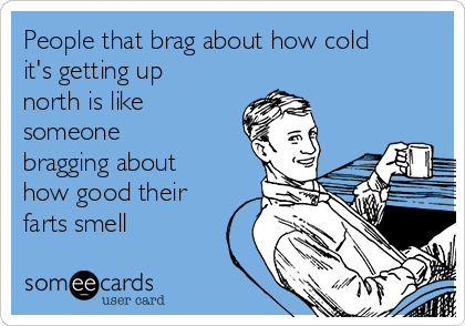 People that brag about how cold
it's getting up
north is like
someone
bragging about
how good their
farts smell