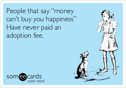 People that say “money
can’t buy you happiness”
Have never paid an
adoption fee.