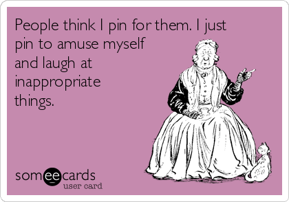People think I pin for them. I just
pin to amuse myself
and laugh at
inappropriate
things. 