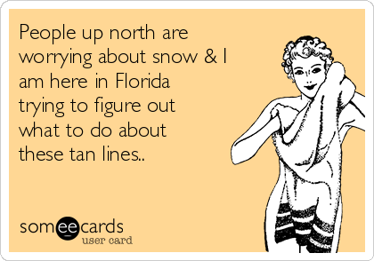 People up north are
worrying about snow & I
am here in Florida
trying to figure out
what to do about
these tan lines..